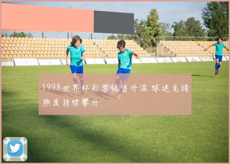 1998世界杯彩票销售升温 球迷竞猜热度持续攀升