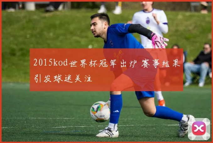 2015kod世界杯冠军出炉 赛事结果引发球迷关注