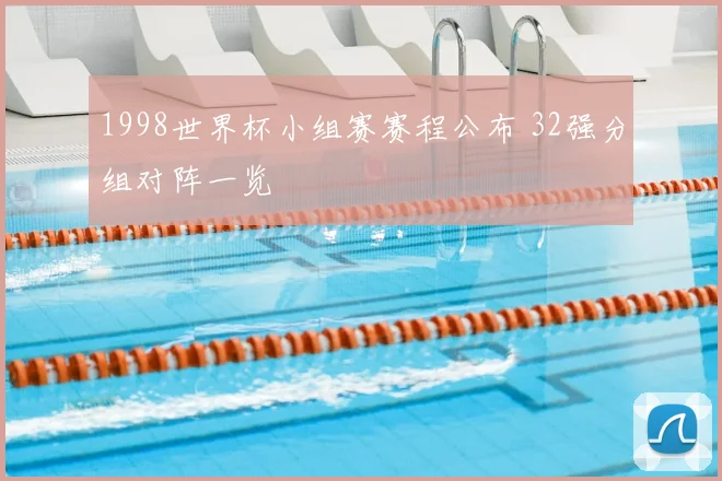 1998世界杯小组赛赛程公布 32强分组对阵一览