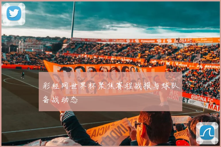 彩经网世界杯聚焦赛程战报与球队备战动态
