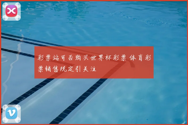 彩票站可否购买世界杯彩票 体育彩票销售规定引关注